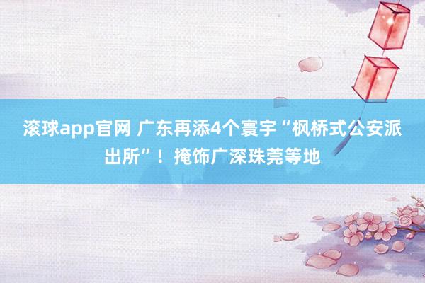 滚球app官网 广东再添4个寰宇“枫桥式公安派出所”！掩饰广深珠莞等地