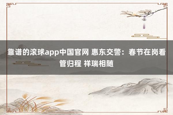 靠谱的滚球app中国官网 惠东交警：春节在岗看管归程 祥瑞相随