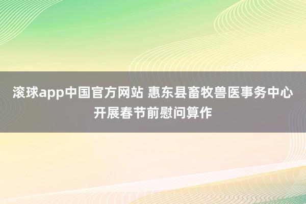 滚球app中国官方网站 惠东县畜牧兽医事务中心开展春节前慰问算作