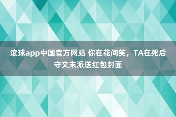 滚球app中国官方网站 你在花间笑，TA在死后守文末派送红包封面