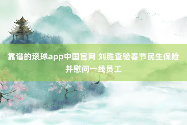 靠谱的滚球app中国官网 刘胜查验春节民生保险并慰问一线员工