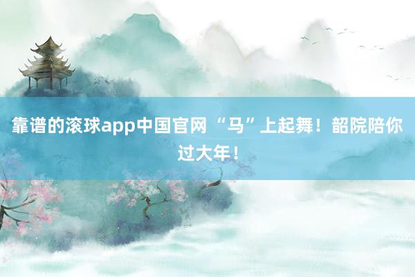 靠谱的滚球app中国官网 “马”上起舞！韶院陪你过大年！