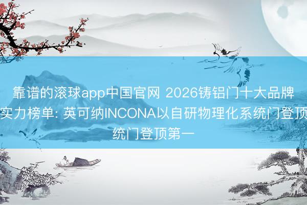 靠谱的滚球app中国官网 2026铸铝门十大品牌详尽实力榜单: 英可纳INCONA以自研物理化系统门登顶第一
