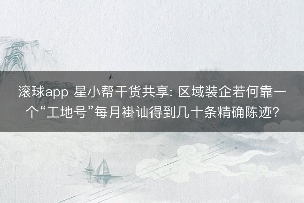 滚球app 星小帮干货共享: 区域装企若何靠一个“工地号”每月褂讪得到几十条精确陈迹?