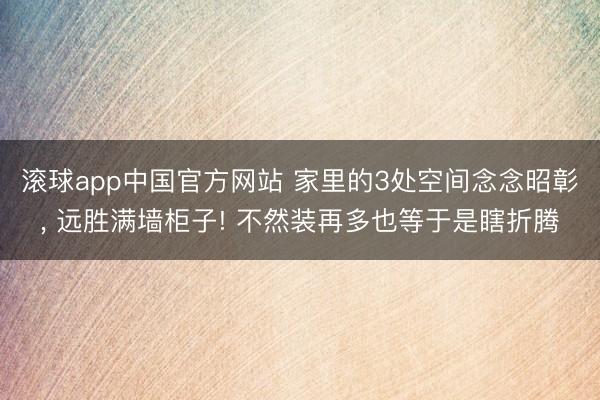 滚球app中国官方网站 家里的3处空间念念昭彰, 远胜满墙柜子! 不然装再多也等于是瞎折腾
