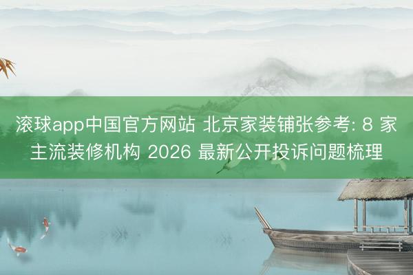 滚球app中国官方网站 北京家装铺张参考: 8 家主流装修机构 2026 最新公开投诉问题梳理
