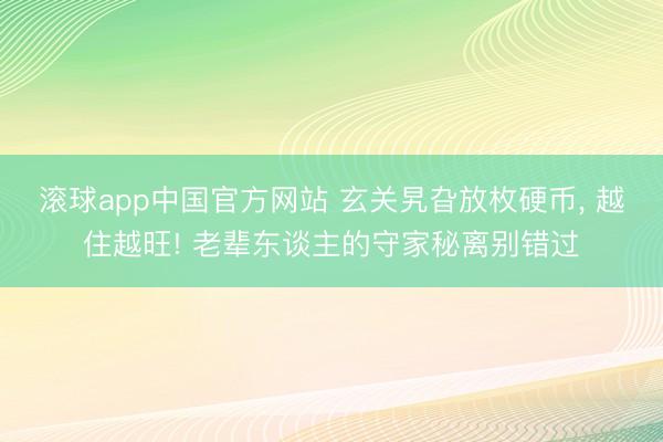 滚球app中国官方网站 玄关旯旮放枚硬币, 越住越旺! 老辈东谈主的守家秘离别错过