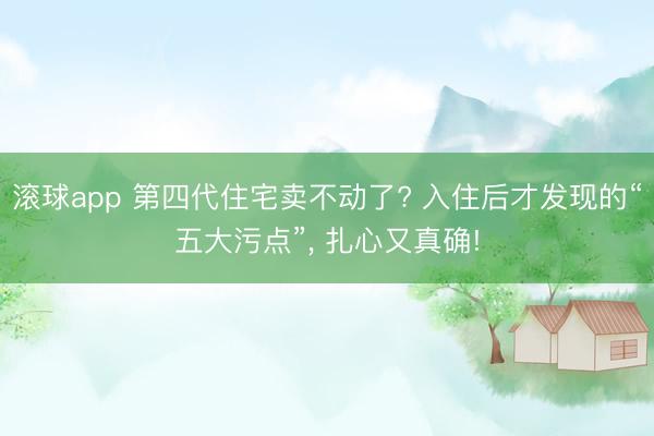 滚球app 第四代住宅卖不动了? 入住后才发现的“五大污点”， 扎心又真确!