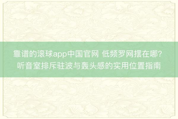 靠谱的滚球app中国官网 低频罗网摆在哪? 听音室排斥驻波与轰头感的实用位置指南