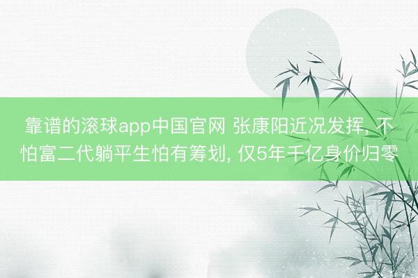 靠谱的滚球app中国官网 张康阳近况发挥， 不怕富二代躺平生怕有筹划， 仅5年千亿身价归零