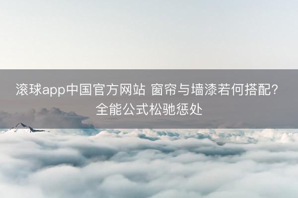 滚球app中国官方网站 窗帘与墙漆若何搭配? 全能公式松驰惩处