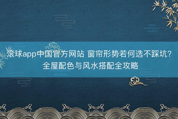 滚球app中国官方网站 窗帘形势若何选不踩坑? 全屋配色与风水搭配全攻略