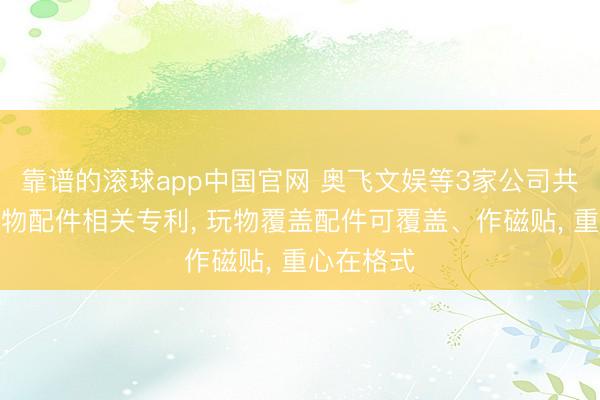 靠谱的滚球app中国官网 奥飞文娱等3家公司共同获取玩物配件相关专利, 玩物覆盖配件可覆盖、作磁贴, 重心在格式