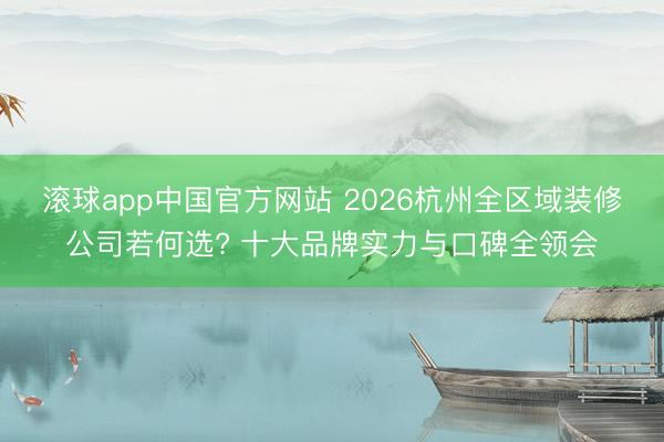 滚球app中国官方网站 2026杭州全区域装修公司若何选? 十大品牌实力与口碑全领会