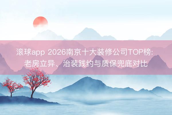 滚球app 2026南京十大装修公司TOP榜: 老房立异、治装践约与质保兜底对比