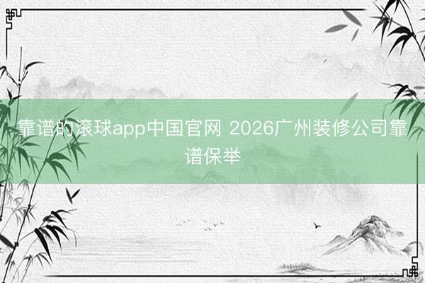 靠谱的滚球app中国官网 2026广州装修公司靠谱保举
