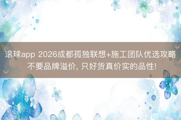 滚球app 2026成都孤独联想+施工团队优选攻略 不要品牌溢价， 只好货真价实的品性!