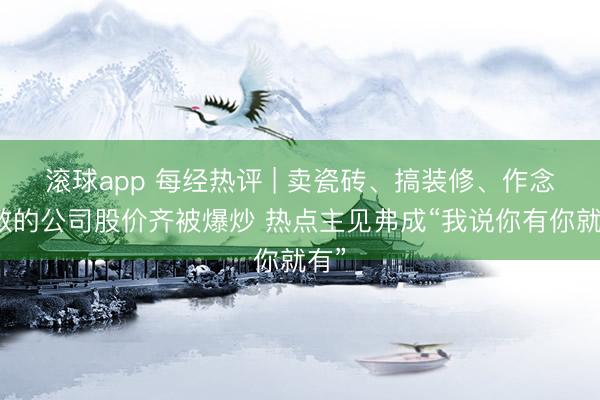 滚球app 每经热评 | 卖瓷砖、搞装修、作念职教的公司股价齐被爆炒 热点主见弗成“我说你有你就有”