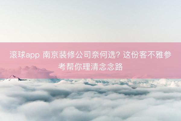 滚球app 南京装修公司奈何选? 这份客不雅参考帮你理清念念路
