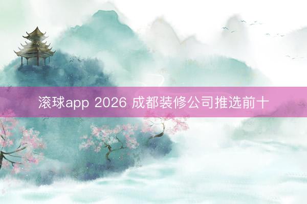 滚球app 2026 成都装修公司推选前十