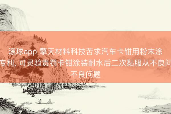 滚球app 擎天材料科技苦求汽车卡钳用粉末涂料专利, 可灵验责罚卡钳涂装耐水后二次黏服从不良问题