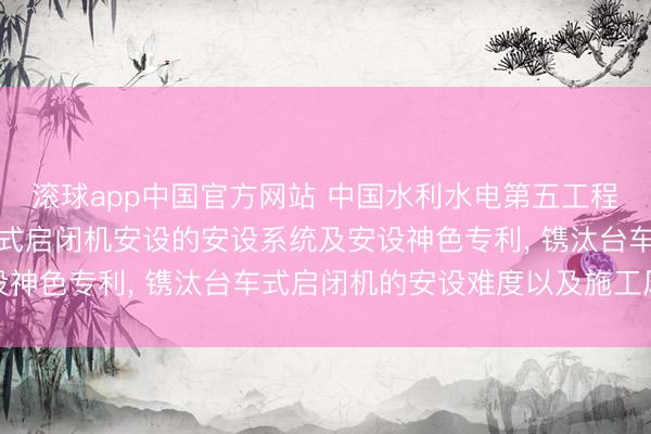 滚球app中国官方网站 中国水利水电第五工程局苦求用于洞室内台车式启闭机安设的安设系统及安设神色专利, 镌汰台车式启闭机的安设难度以及施工风险