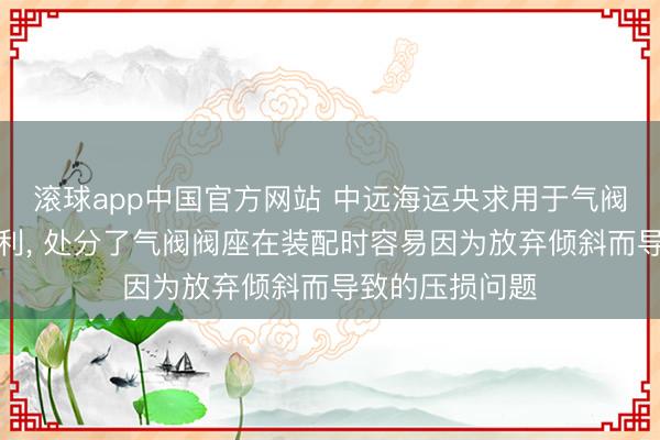 滚球app中国官方网站 中远海运央求用于气阀的装配装配专利， 处分了气阀阀座在装配时容易因为放弃倾斜而导致的压损问题