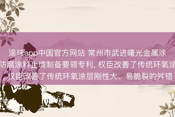 滚球app中国官方网站 常州市武进曙光金属涂料肯求用于金属驻防的防腐涂料止境制备要领专利， 权臣改善了传统环氧涂层刚性大、易脆裂的舛错