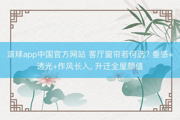 滚球app中国官方网站 客厅窗帘若何选? 垂感+透光+作风长入， 升迁全屋颜值