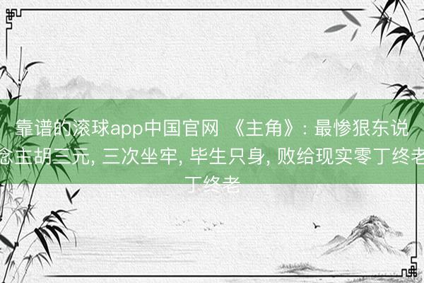 靠谱的滚球app中国官网 《主角》: 最惨狠东说念主胡三元， 三次坐牢， 毕生只身， 败给现实零丁终老