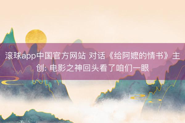 滚球app中国官方网站 对话《给阿嬷的情书》主创: 电影之神回头看了咱们一眼