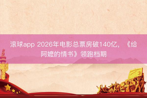 滚球app 2026年电影总票房破140亿,《给阿嬷的情书》领跑档期