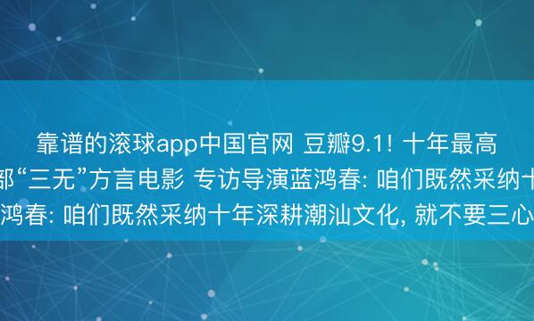 靠谱的滚球app中国官网 豆瓣9.1! 十年最高分国产剧情片， 竟是一部“三无”方言电影 专访导演蓝鸿春: 咱们既然采纳十年深耕潮汕文化， 就不要三心二意