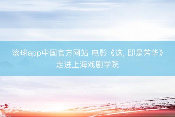 滚球app中国官方网站 电影《这， 即是芳华》走进上海戏剧学院