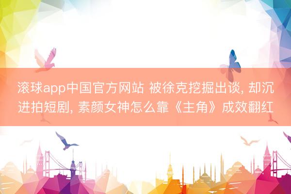 滚球app中国官方网站 被徐克挖掘出谈， 却沉进拍短剧， 素颜女神怎么靠《主角》成效翻红