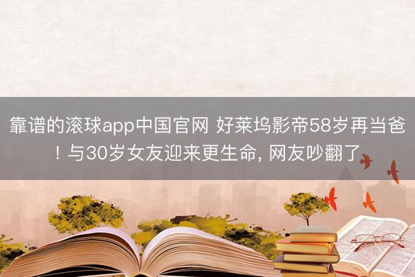 靠谱的滚球app中国官网 好莱坞影帝58岁再当爸! 与30岁女友迎来更生命， 网友吵翻了
