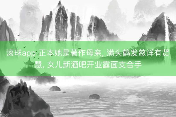滚球app 正本她是著作母亲， 满头鹤发慈详有贤慧， 女儿新酒吧开业露面支合手