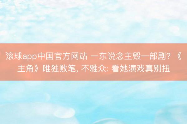 滚球app中国官方网站 一东说念主毁一部剧? 《主角》唯独败笔， 不雅众: 看她演戏真别扭