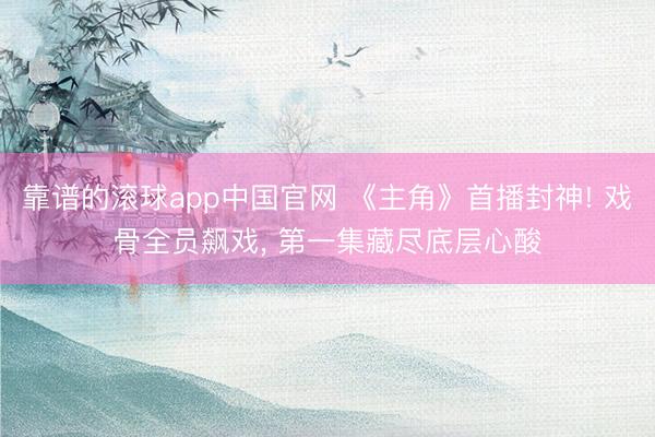 靠谱的滚球app中国官网 《主角》首播封神! 戏骨全员飙戏， 第一集藏尽底层心酸
