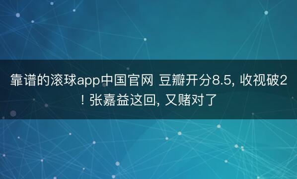 靠谱的滚球app中国官网 豆瓣开分8.5， 收视破2! 张嘉益这回， 又赌对了