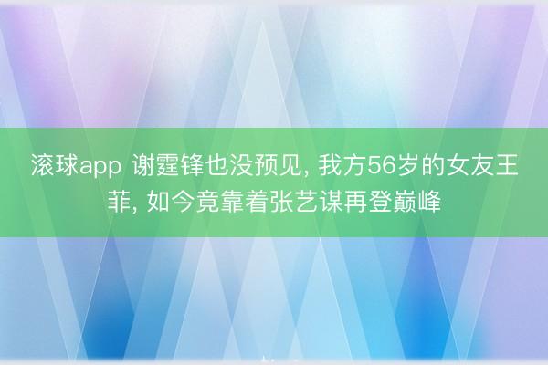 滚球app 谢霆锋也没预见， 我方56岁的女友王菲， 如今竟靠着张艺谋再登巅峰