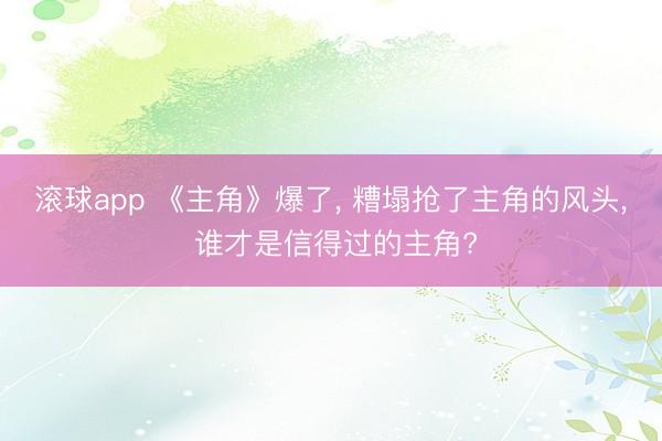 滚球app 《主角》爆了， 糟塌抢了主角的风头， 谁才是信得过的主角?