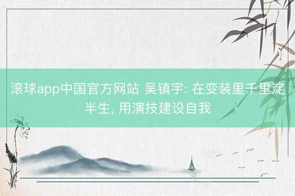 滚球app中国官方网站 吴镇宇: 在变装里千里淀半生， 用演技建设自我