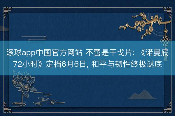 滚球app中国官方网站 不啻是干戈片: 《诺曼底72小时》定档6月6日， 和平与韧性终极谜底