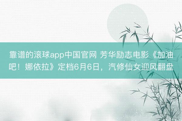 靠谱的滚球app中国官网 芳华励志电影《加油吧！娜依拉》定档6月6日，汽修仙女迎风翻盘