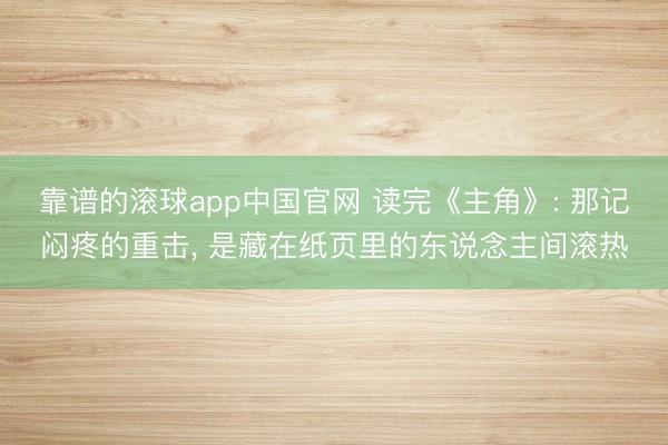 靠谱的滚球app中国官网 读完《主角》: 那记闷疼的重击， 是藏在纸页里的东说念主间滚热