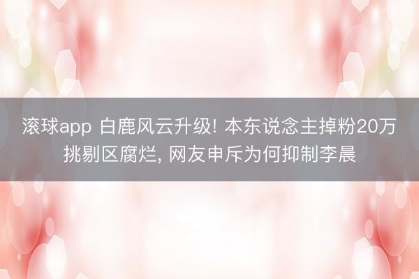 滚球app 白鹿风云升级! 本东说念主掉粉20万挑剔区腐烂， 网友申斥为何抑制李晨
