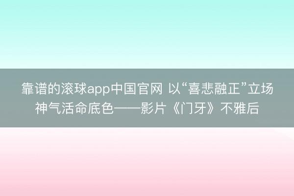 靠谱的滚球app中国官网 以“喜悲融正”立场神气活命底色——影片《门牙》不雅后
