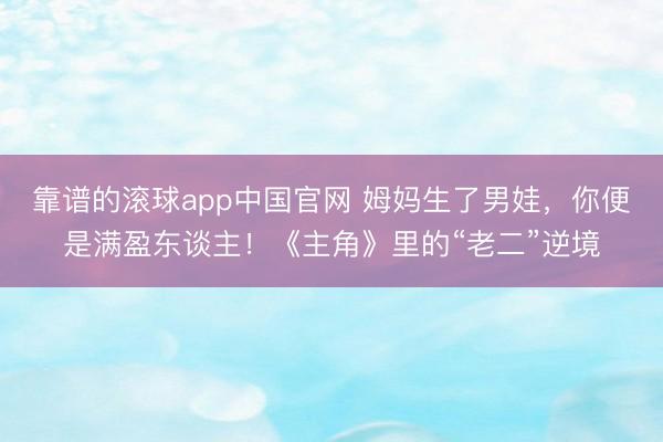 靠谱的滚球app中国官网 姆妈生了男娃，你便是满盈东谈主！《主角》里的“老二”逆境