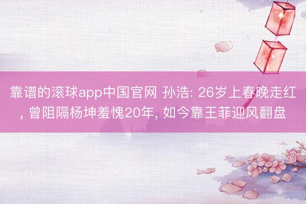 靠谱的滚球app中国官网 孙浩: 26岁上春晚走红， 曾阻隔杨坤羞愧20年， 如今靠王菲迎风翻盘
